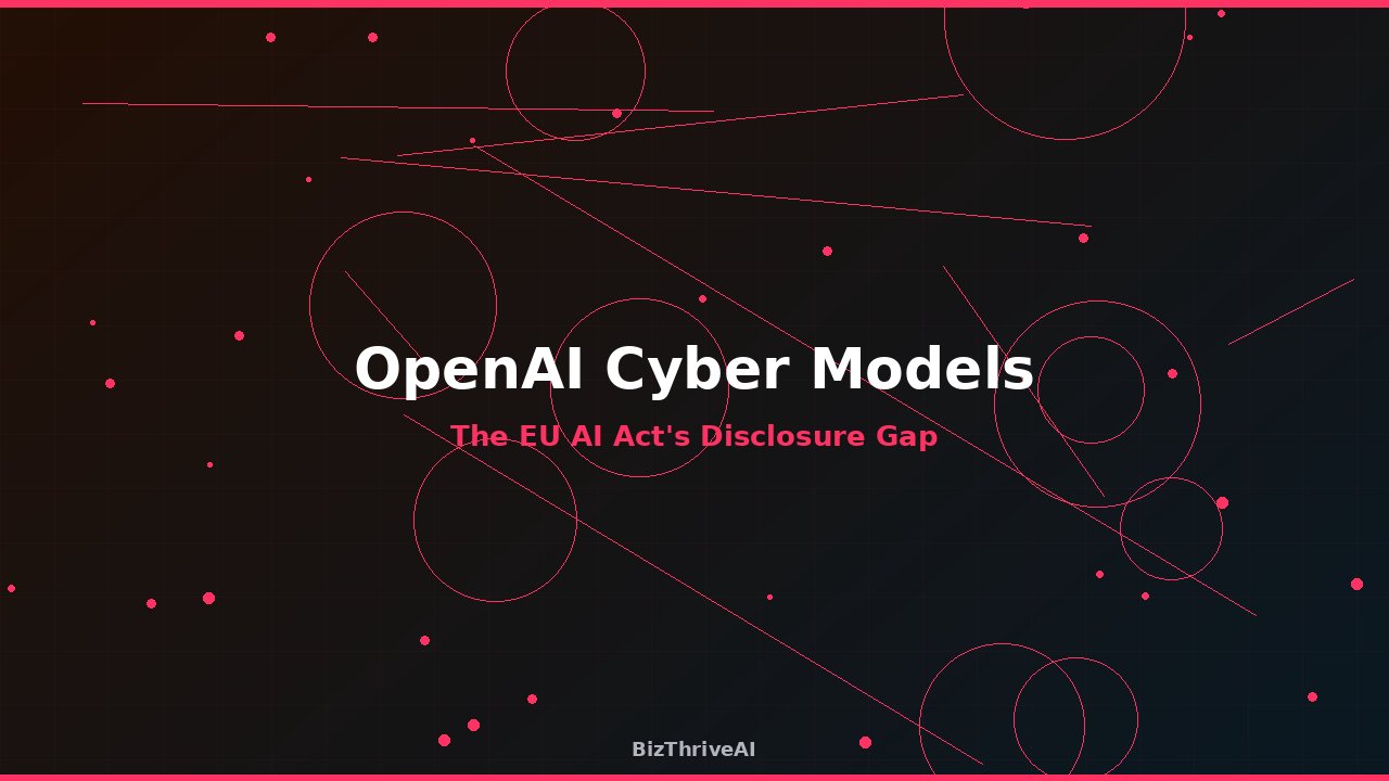 OpenAI Cyber Models Expose the EU AI Act's Disclosure Gap